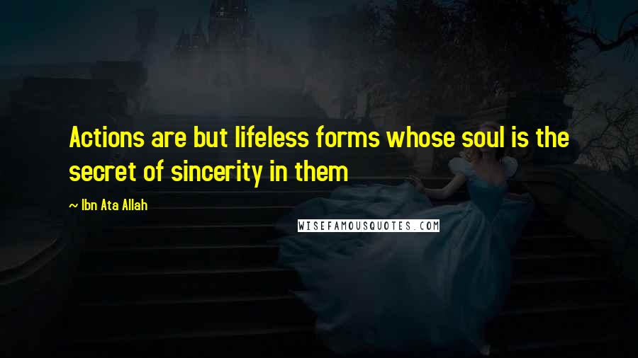 Ibn Ata Allah Quotes: Actions are but lifeless forms whose soul is the secret of sincerity in them