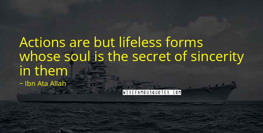 Ibn Ata Allah Quotes: Actions are but lifeless forms whose soul is the secret of sincerity in them