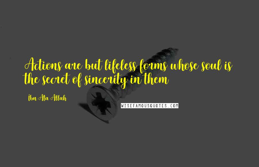 Ibn Ata Allah Quotes: Actions are but lifeless forms whose soul is the secret of sincerity in them