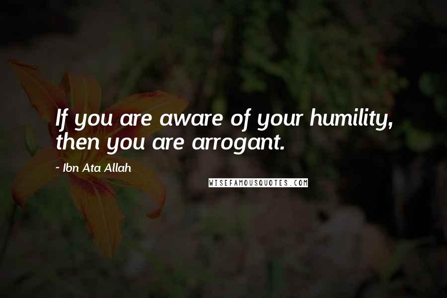 Ibn Ata Allah Quotes: If you are aware of your humility, then you are arrogant.