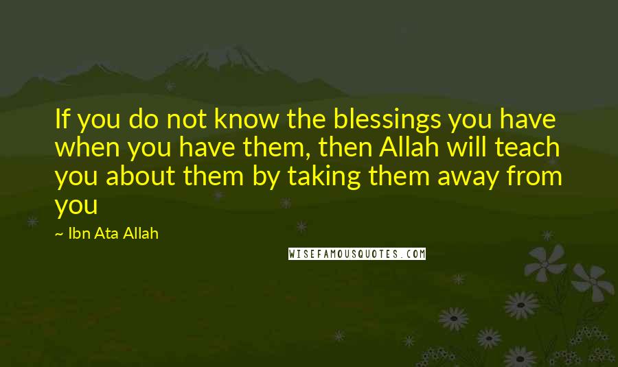 Ibn Ata Allah Quotes: If you do not know the blessings you have when you have them, then Allah will teach you about them by taking them away from you