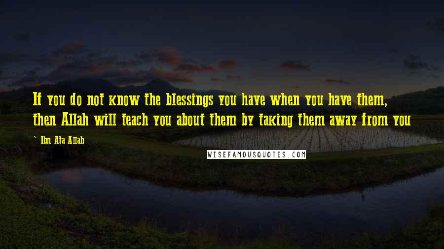 Ibn Ata Allah Quotes: If you do not know the blessings you have when you have them, then Allah will teach you about them by taking them away from you