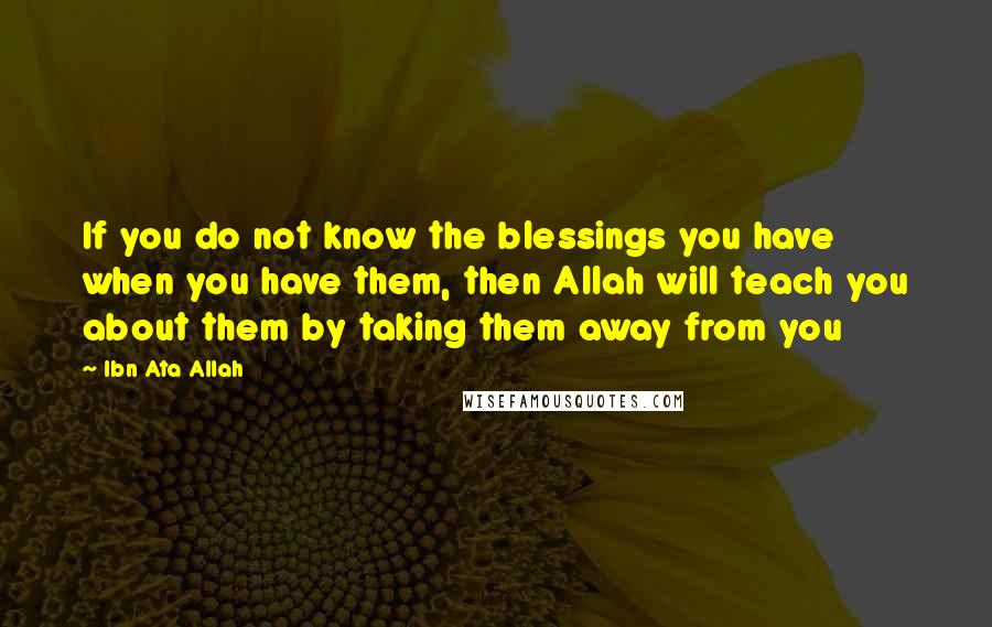 Ibn Ata Allah Quotes: If you do not know the blessings you have when you have them, then Allah will teach you about them by taking them away from you