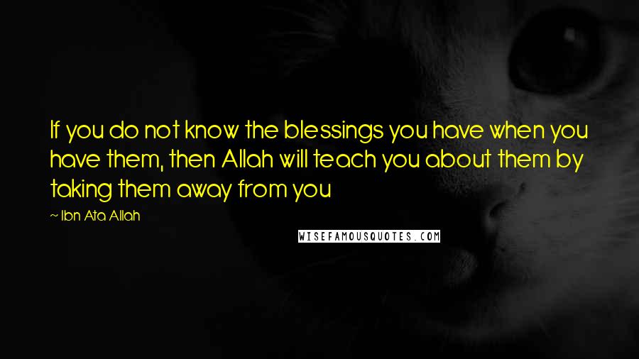 Ibn Ata Allah Quotes: If you do not know the blessings you have when you have them, then Allah will teach you about them by taking them away from you