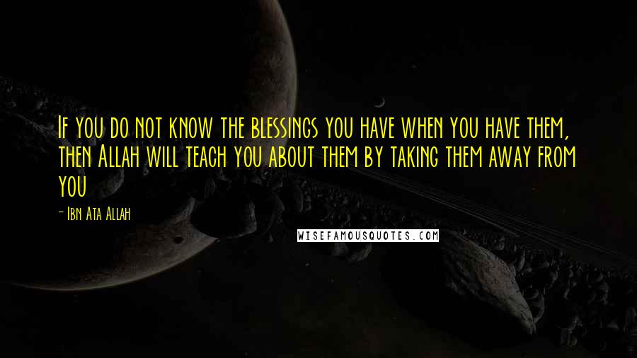 Ibn Ata Allah Quotes: If you do not know the blessings you have when you have them, then Allah will teach you about them by taking them away from you