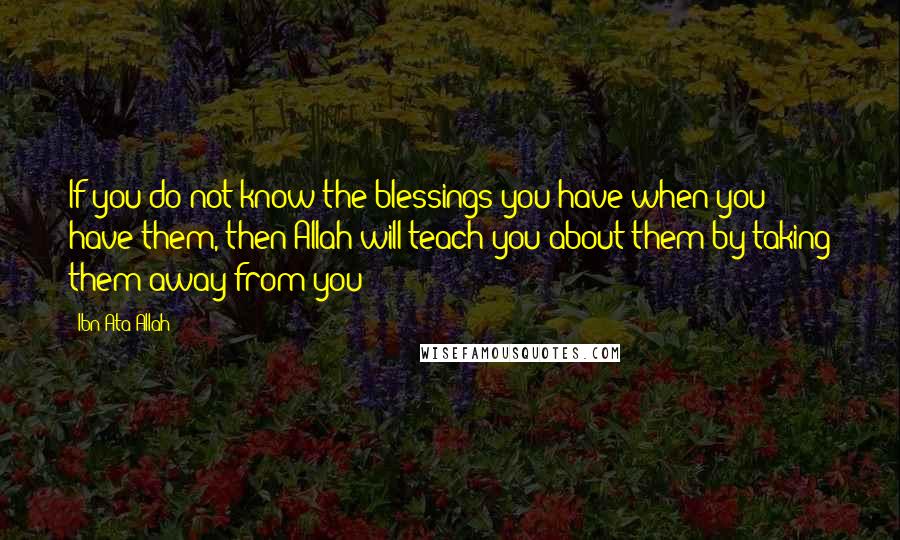 Ibn Ata Allah Quotes: If you do not know the blessings you have when you have them, then Allah will teach you about them by taking them away from you