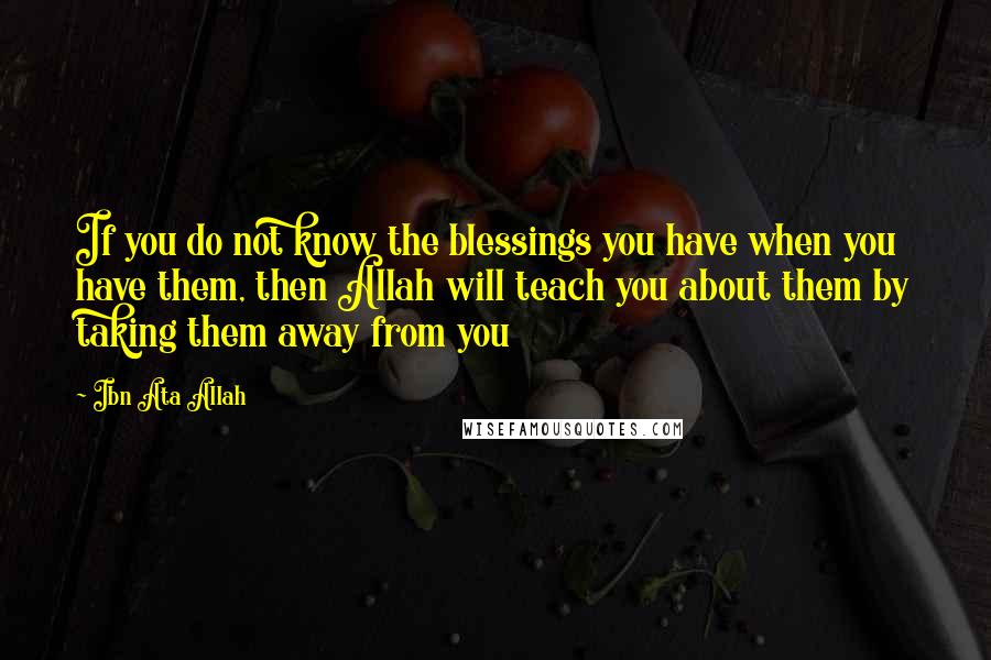 Ibn Ata Allah Quotes: If you do not know the blessings you have when you have them, then Allah will teach you about them by taking them away from you