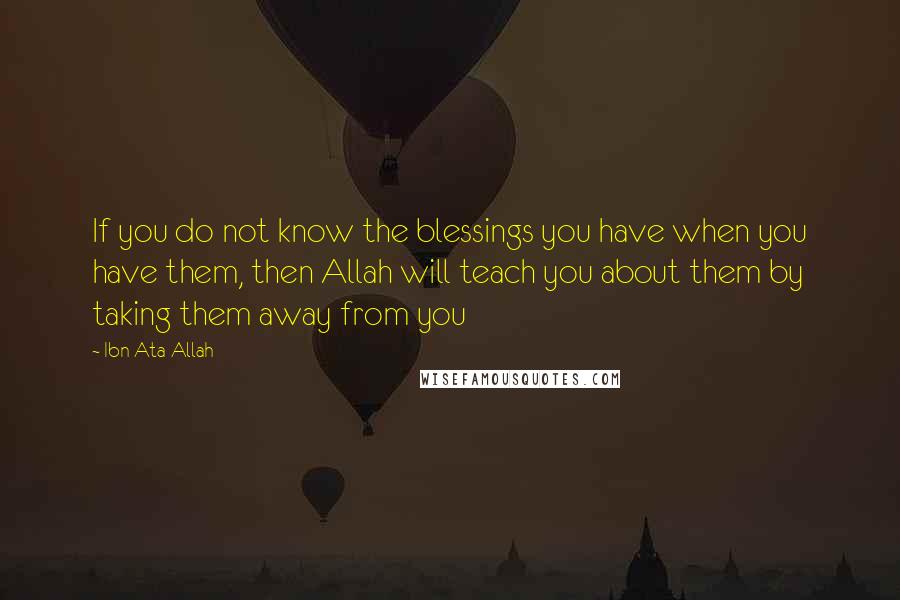 Ibn Ata Allah Quotes: If you do not know the blessings you have when you have them, then Allah will teach you about them by taking them away from you