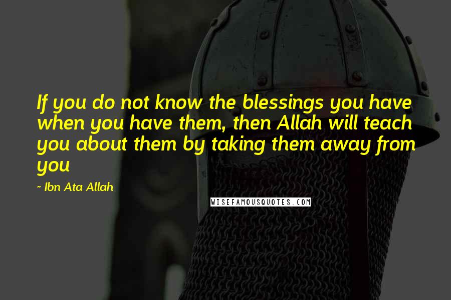 Ibn Ata Allah Quotes: If you do not know the blessings you have when you have them, then Allah will teach you about them by taking them away from you