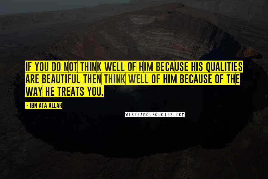 Ibn Ata Allah Quotes: If you do not think well of Him because His qualities are beautiful then think well of Him because of the way He treats you.