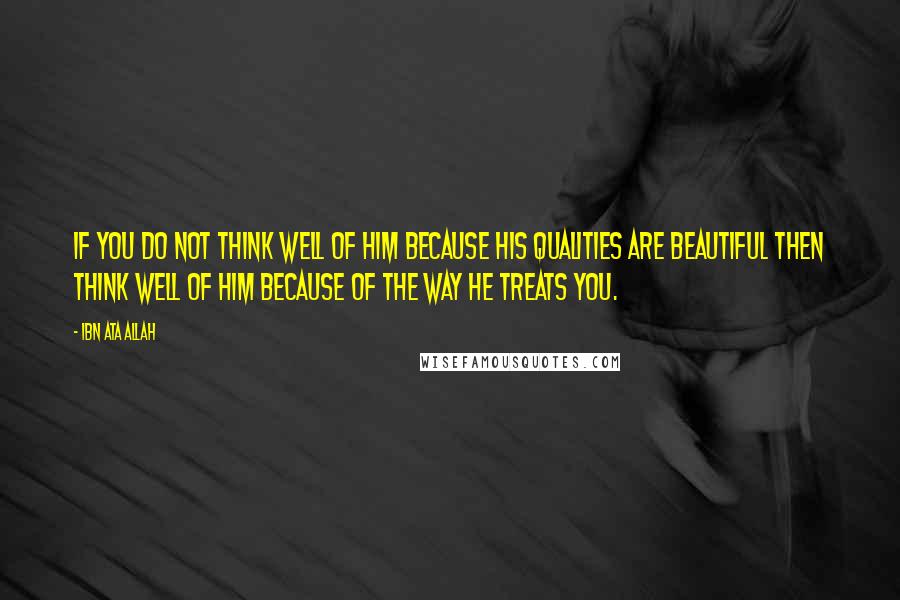 Ibn Ata Allah Quotes: If you do not think well of Him because His qualities are beautiful then think well of Him because of the way He treats you.