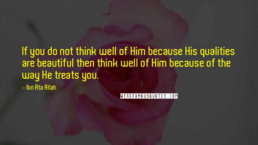 Ibn Ata Allah Quotes: If you do not think well of Him because His qualities are beautiful then think well of Him because of the way He treats you.