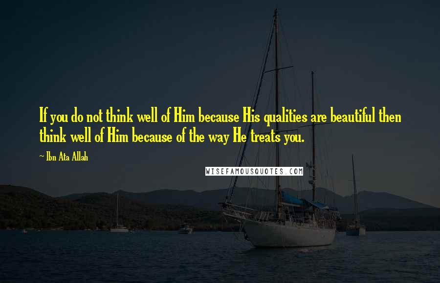 Ibn Ata Allah Quotes: If you do not think well of Him because His qualities are beautiful then think well of Him because of the way He treats you.