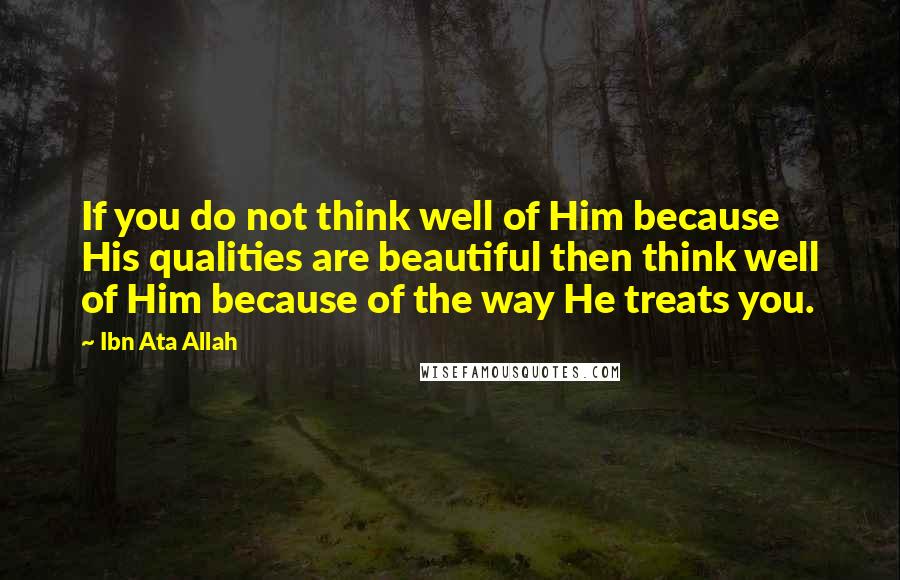 Ibn Ata Allah Quotes: If you do not think well of Him because His qualities are beautiful then think well of Him because of the way He treats you.