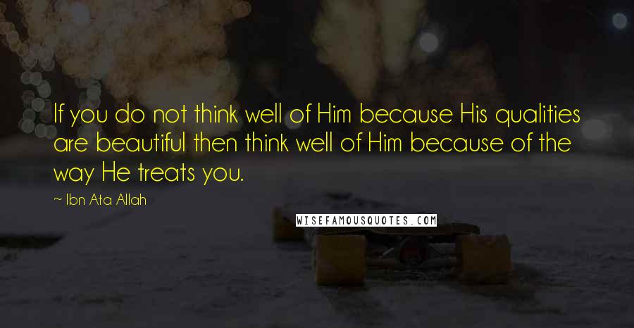 Ibn Ata Allah Quotes: If you do not think well of Him because His qualities are beautiful then think well of Him because of the way He treats you.