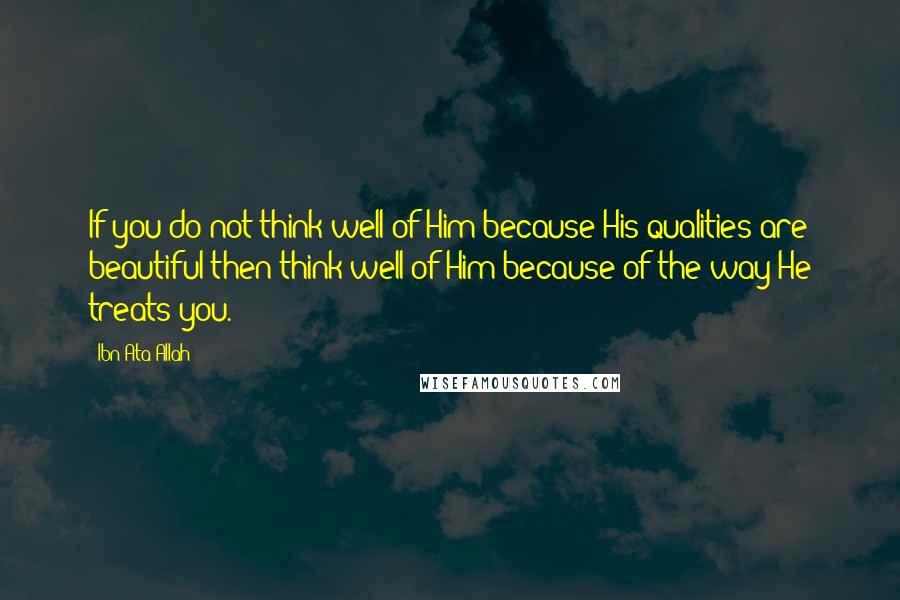 Ibn Ata Allah Quotes: If you do not think well of Him because His qualities are beautiful then think well of Him because of the way He treats you.