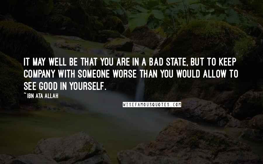 Ibn Ata Allah Quotes: It may well be that you are in a bad state, but to keep company with someone worse than you would allow to see good in yourself.