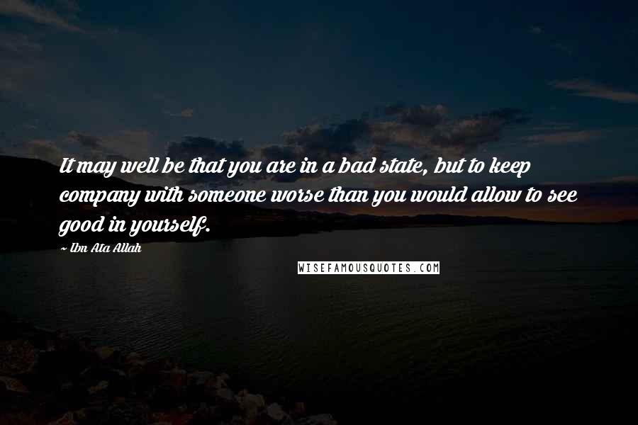 Ibn Ata Allah Quotes: It may well be that you are in a bad state, but to keep company with someone worse than you would allow to see good in yourself.