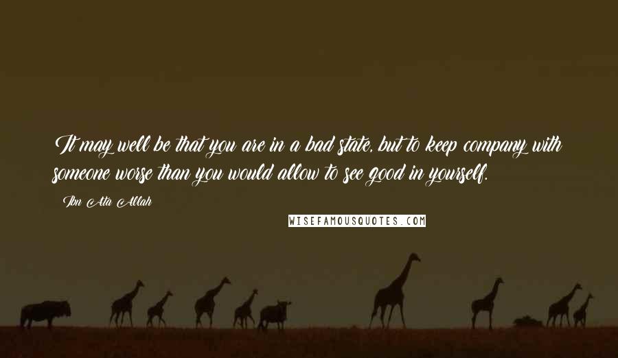 Ibn Ata Allah Quotes: It may well be that you are in a bad state, but to keep company with someone worse than you would allow to see good in yourself.