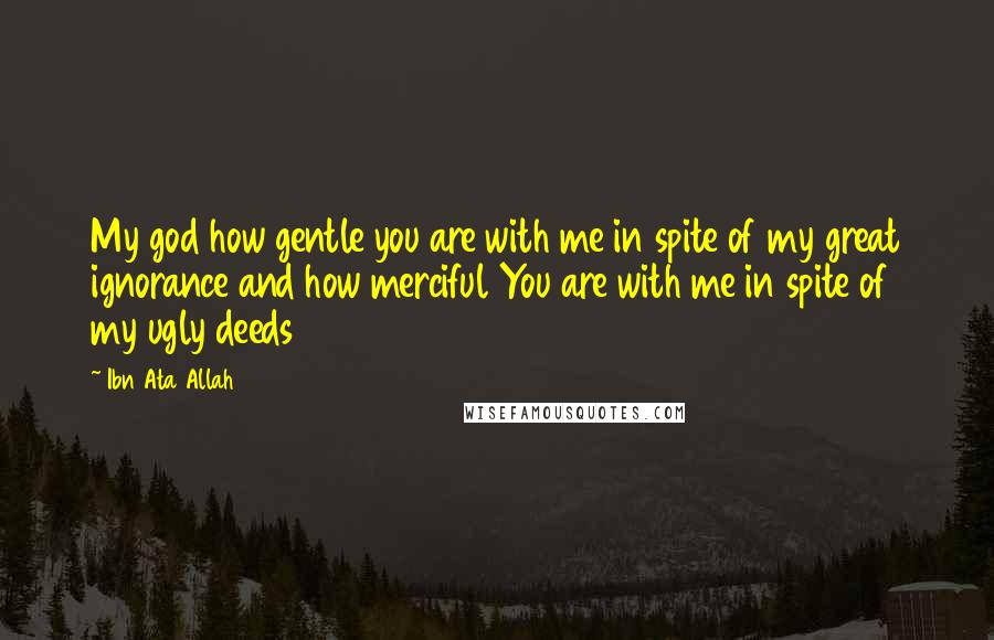 Ibn Ata Allah Quotes: My god how gentle you are with me in spite of my great ignorance and how merciful You are with me in spite of my ugly deeds