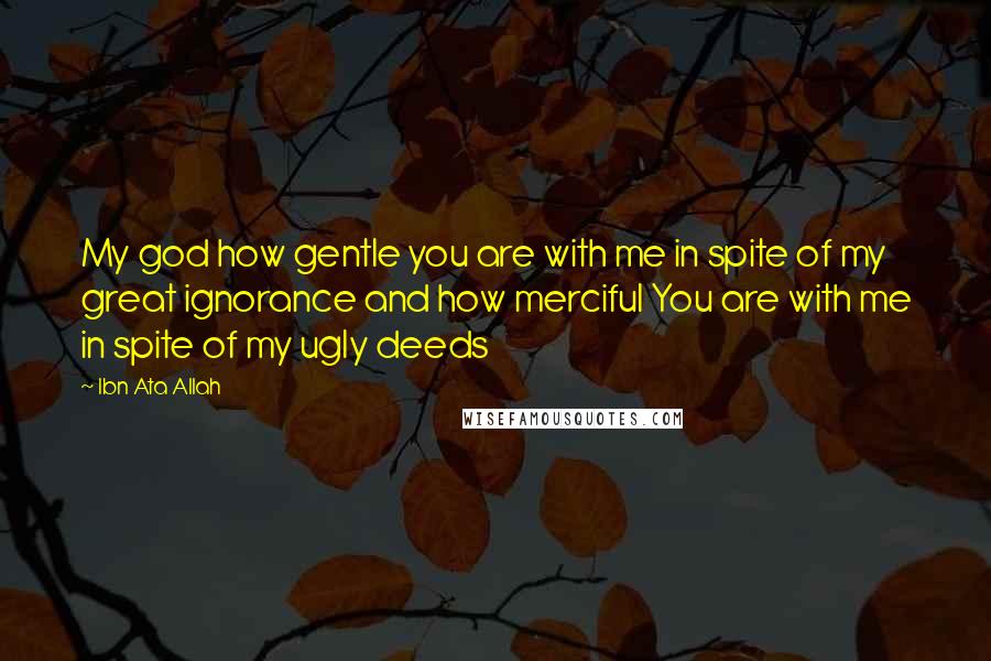 Ibn Ata Allah Quotes: My god how gentle you are with me in spite of my great ignorance and how merciful You are with me in spite of my ugly deeds