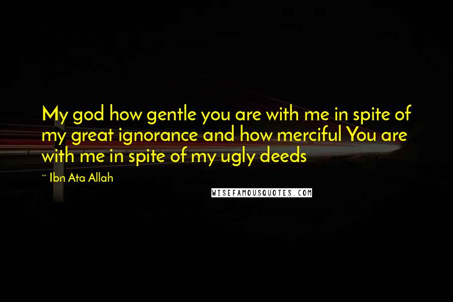 Ibn Ata Allah Quotes: My god how gentle you are with me in spite of my great ignorance and how merciful You are with me in spite of my ugly deeds