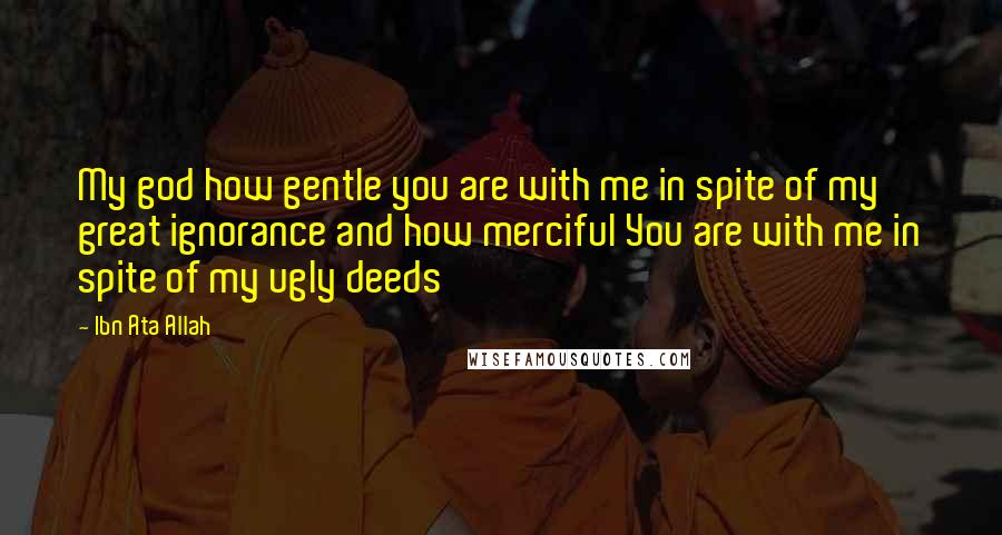 Ibn Ata Allah Quotes: My god how gentle you are with me in spite of my great ignorance and how merciful You are with me in spite of my ugly deeds