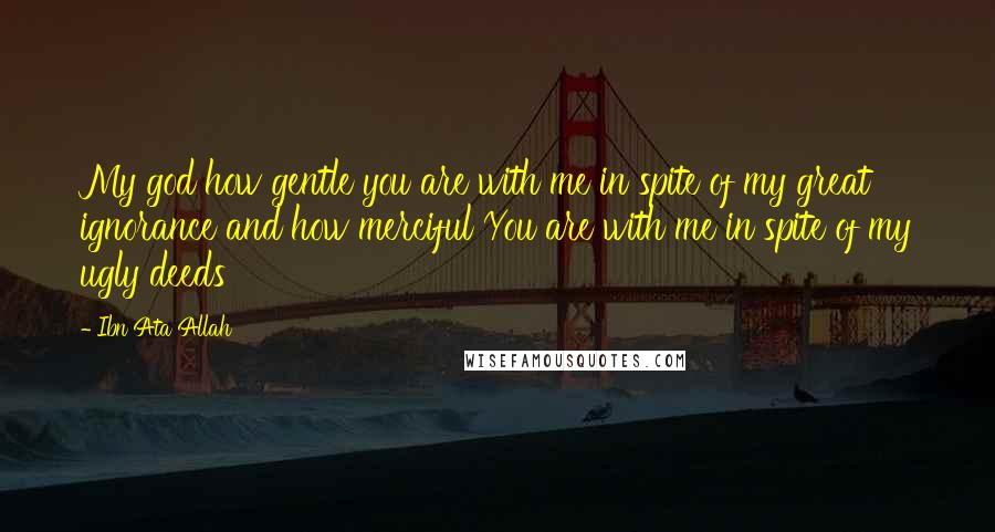 Ibn Ata Allah Quotes: My god how gentle you are with me in spite of my great ignorance and how merciful You are with me in spite of my ugly deeds