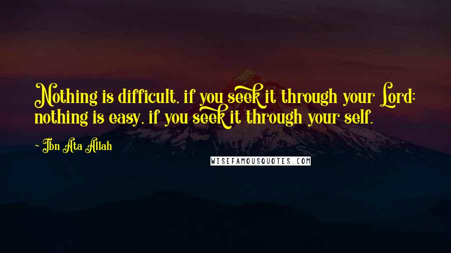 Ibn Ata Allah Quotes: Nothing is difficult, if you seek it through your Lord; nothing is easy, if you seek it through your self.