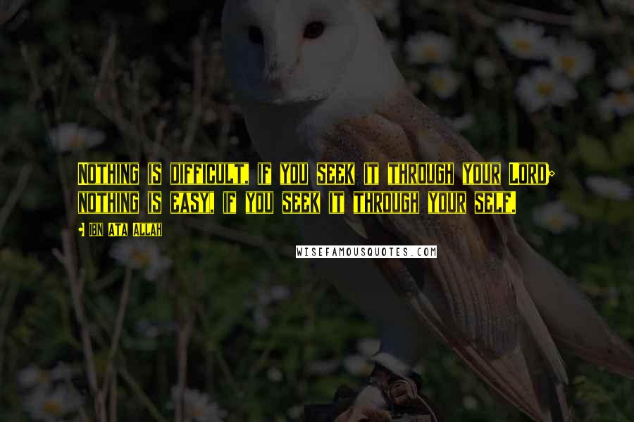 Ibn Ata Allah Quotes: Nothing is difficult, if you seek it through your Lord; nothing is easy, if you seek it through your self.