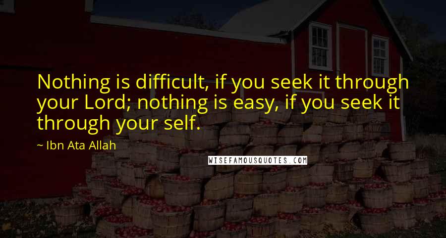 Ibn Ata Allah Quotes: Nothing is difficult, if you seek it through your Lord; nothing is easy, if you seek it through your self.