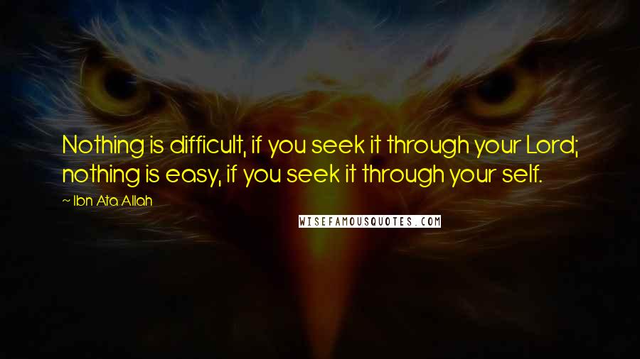 Ibn Ata Allah Quotes: Nothing is difficult, if you seek it through your Lord; nothing is easy, if you seek it through your self.