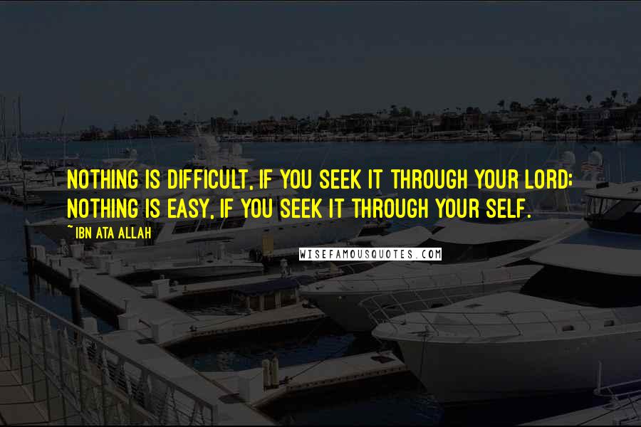 Ibn Ata Allah Quotes: Nothing is difficult, if you seek it through your Lord; nothing is easy, if you seek it through your self.