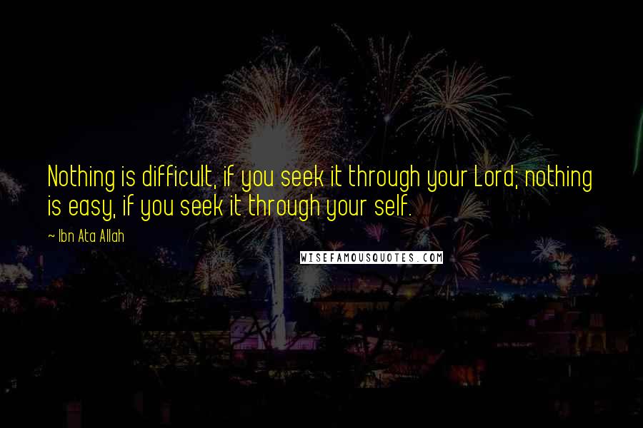 Ibn Ata Allah Quotes: Nothing is difficult, if you seek it through your Lord; nothing is easy, if you seek it through your self.