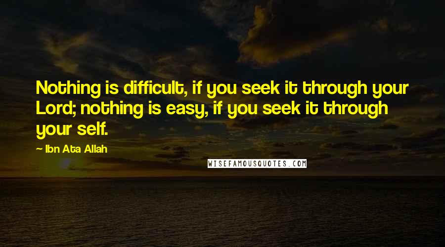 Ibn Ata Allah Quotes: Nothing is difficult, if you seek it through your Lord; nothing is easy, if you seek it through your self.