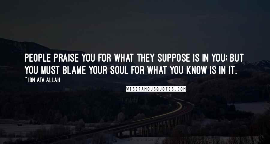 Ibn Ata Allah Quotes: People praise you for what they suppose is in you; but you must blame your soul for what you know is in it.