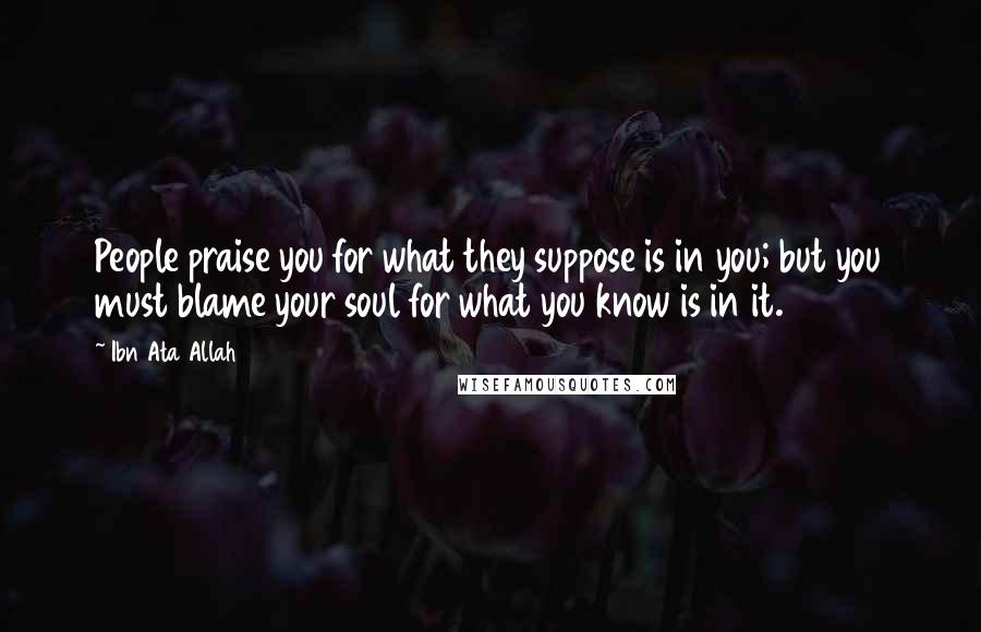 Ibn Ata Allah Quotes: People praise you for what they suppose is in you; but you must blame your soul for what you know is in it.