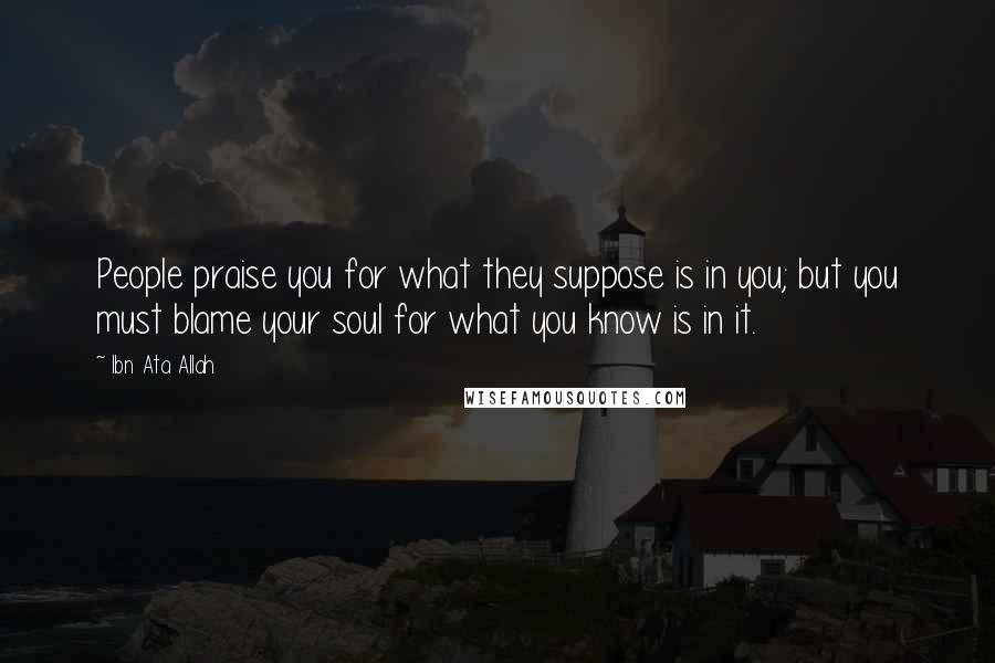 Ibn Ata Allah Quotes: People praise you for what they suppose is in you; but you must blame your soul for what you know is in it.