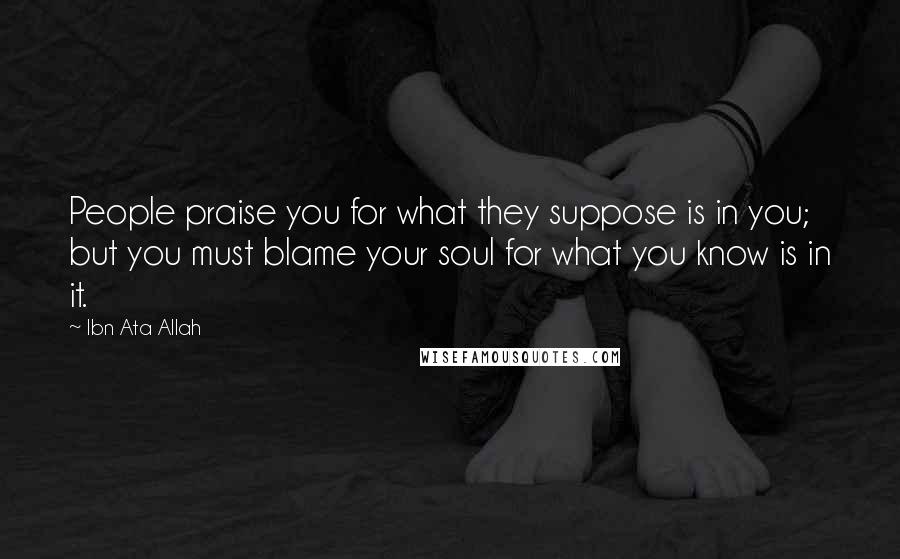 Ibn Ata Allah Quotes: People praise you for what they suppose is in you; but you must blame your soul for what you know is in it.