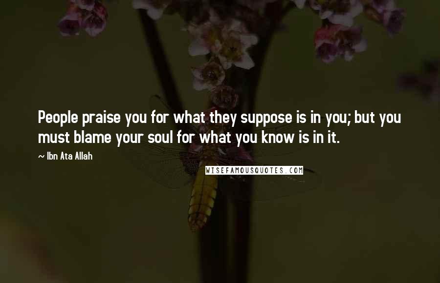 Ibn Ata Allah Quotes: People praise you for what they suppose is in you; but you must blame your soul for what you know is in it.