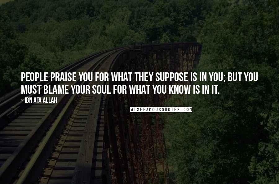 Ibn Ata Allah Quotes: People praise you for what they suppose is in you; but you must blame your soul for what you know is in it.