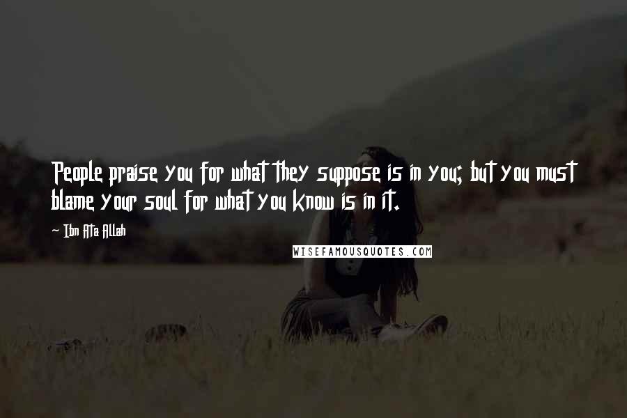 Ibn Ata Allah Quotes: People praise you for what they suppose is in you; but you must blame your soul for what you know is in it.