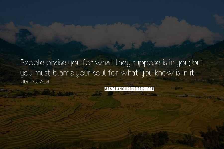 Ibn Ata Allah Quotes: People praise you for what they suppose is in you; but you must blame your soul for what you know is in it.