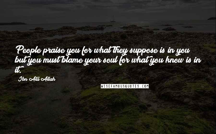 Ibn Ata Allah Quotes: People praise you for what they suppose is in you; but you must blame your soul for what you know is in it.
