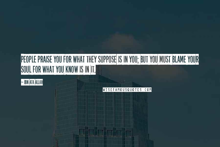 Ibn Ata Allah Quotes: People praise you for what they suppose is in you; but you must blame your soul for what you know is in it.