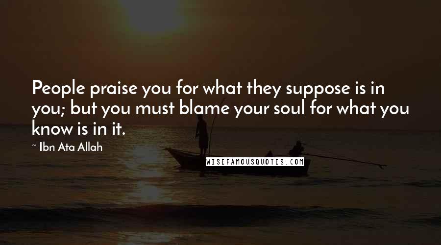 Ibn Ata Allah Quotes: People praise you for what they suppose is in you; but you must blame your soul for what you know is in it.