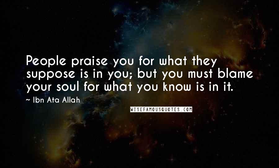 Ibn Ata Allah Quotes: People praise you for what they suppose is in you; but you must blame your soul for what you know is in it.