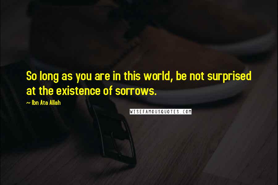 Ibn Ata Allah Quotes: So long as you are in this world, be not surprised at the existence of sorrows.