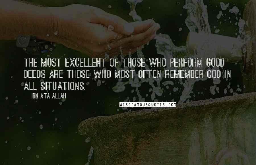 Ibn Ata Allah Quotes: The most excellent of those who perform good deeds are those who most often remember God in all situations.