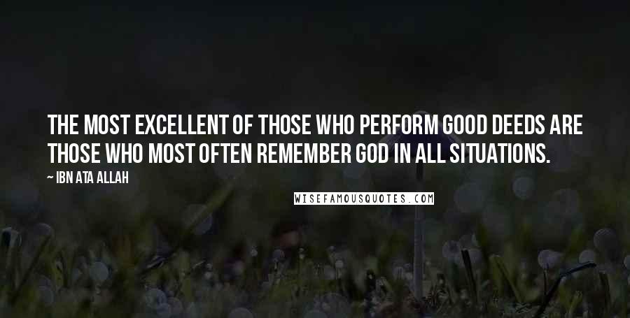 Ibn Ata Allah Quotes: The most excellent of those who perform good deeds are those who most often remember God in all situations.
